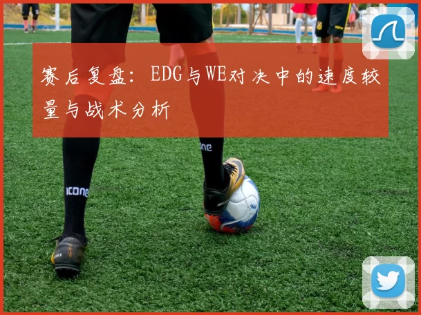 赛后复盘：EDG与WE对决中的速度较量与战术分析
