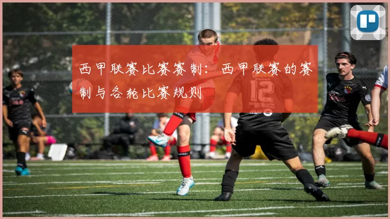 西甲联赛比赛赛制：西甲联赛的赛制与各轮比赛规则
