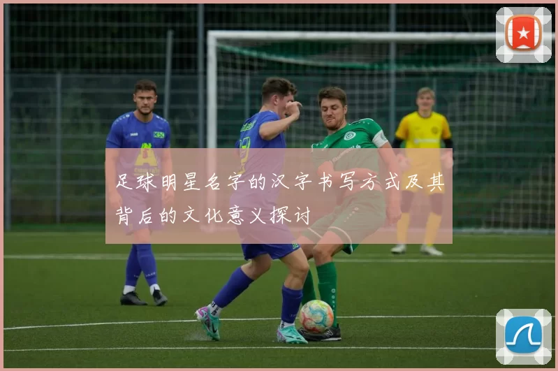 足球明星名字的汉字书写方式及其背后的文化意义探讨