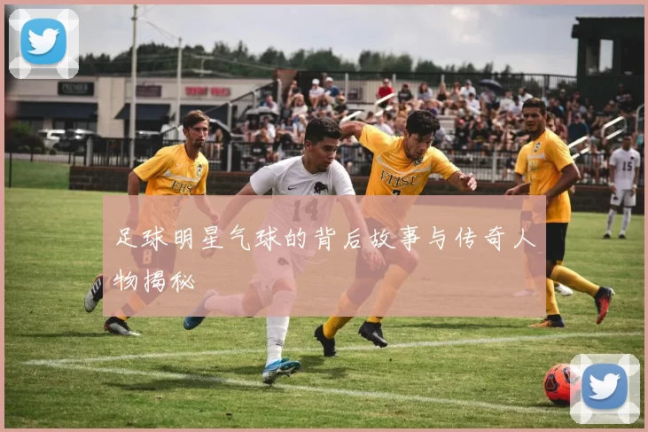 足球明星气球的背后故事与传奇人物揭秘