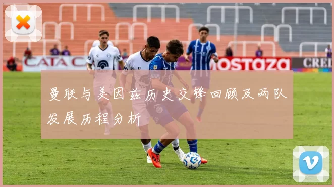 曼联与美因兹历史交锋回顾及两队发展历程分析