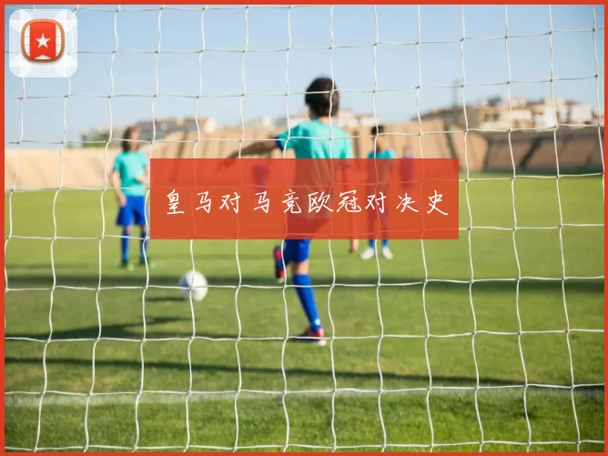 皇马对马竞欧冠对决史
