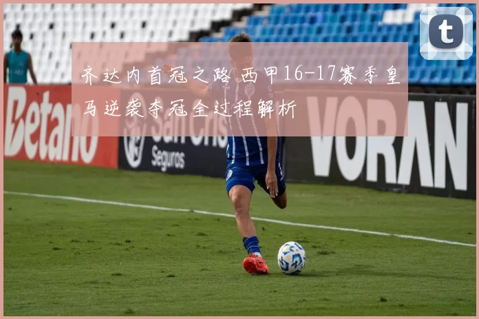 齐达内首冠之路 西甲16-17赛季皇马逆袭夺冠全过程解析