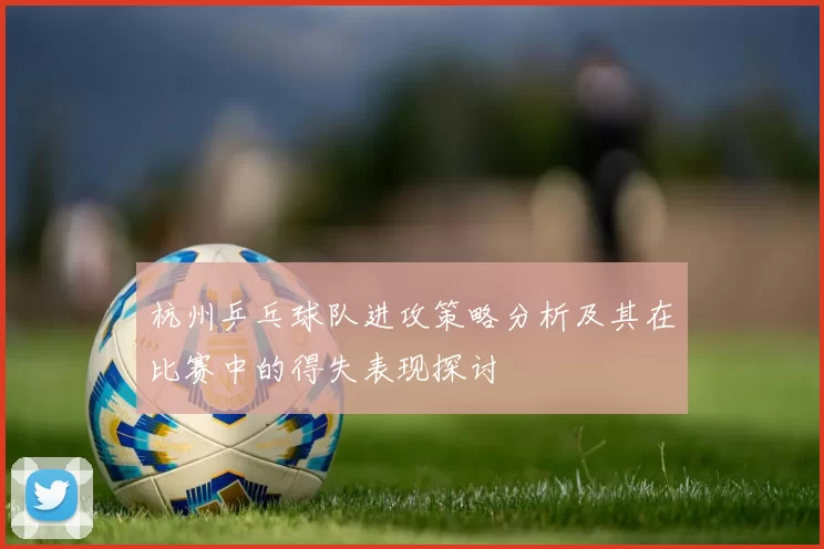 杭州乒乓球队进攻策略分析及其在比赛中的得失表现探讨