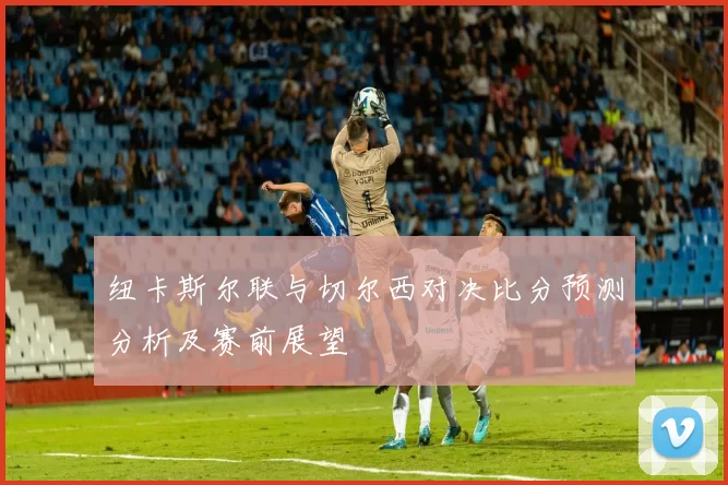 纽卡斯尔联与切尔西对决比分预测分析及赛前展望