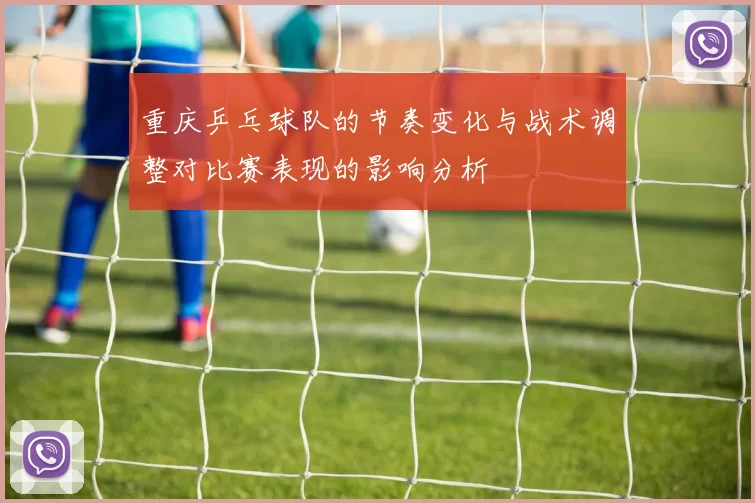 重庆乒乓球队的节奏变化与战术调整对比赛表现的影响分析