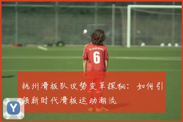 杭州滑板队攻势变革探秘：如何引领新时代滑板运动潮流