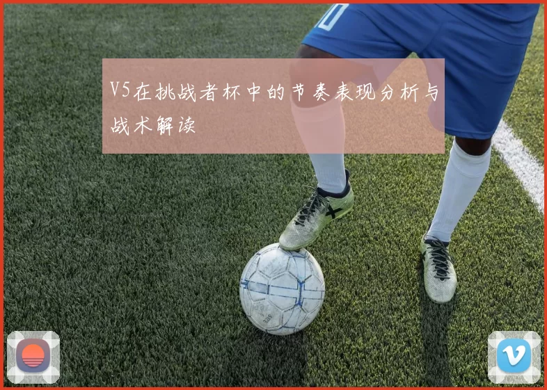 V5在挑战者杯中的节奏表现分析与战术解读