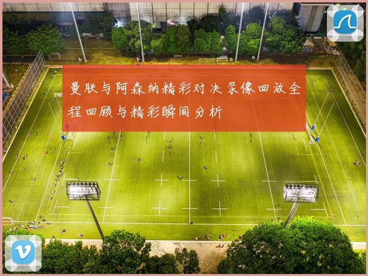 曼联与阿森纳精彩对决录像回放全程回顾与精彩瞬间分析