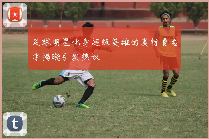 足球明星化身超级英雄的奥特曼名字揭晓引发热议