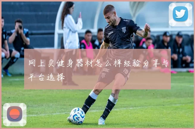 网上卖健身器材怎么样经验分享与平台选择