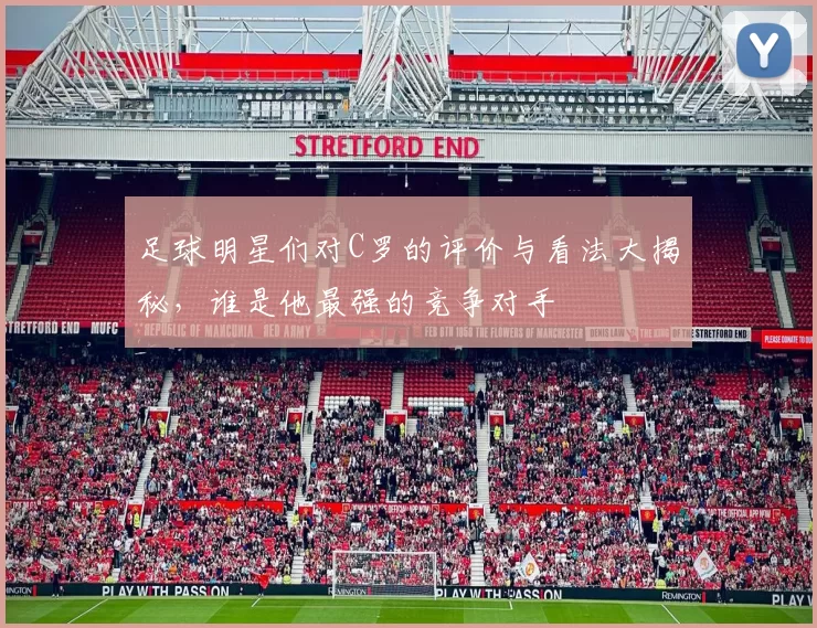 足球明星们对C罗的评价与看法大揭秘，谁是他最强的竞争对手