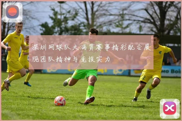 深圳网球队大满贯赛事精彩配合展现团队精神与竞技实力