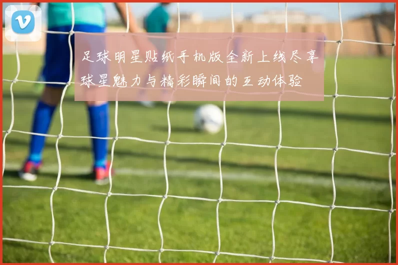 足球明星贴纸手机版全新上线尽享球星魅力与精彩瞬间的互动体验