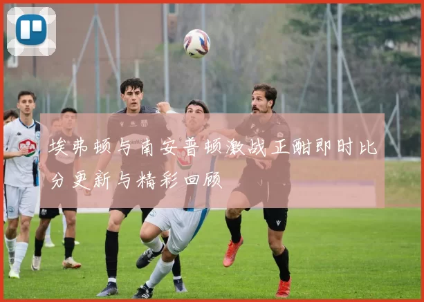埃弗顿与南安普顿激战正酣即时比分更新与精彩回顾